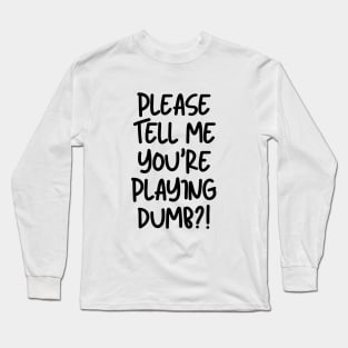 Please tell me you're playing dumb?! Long Sleeve T-Shirt